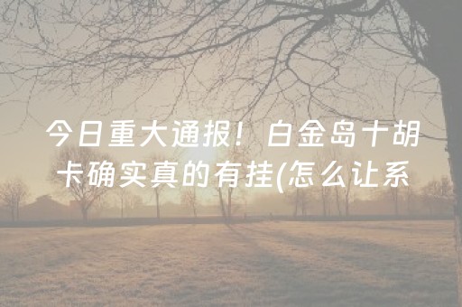 今日重大通报！白金岛十胡卡确实真的有挂(怎么让系统发好牌)