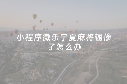 小程序微乐宁夏麻将输惨了怎么办（小程序微乐麻将怎么打才能赢）