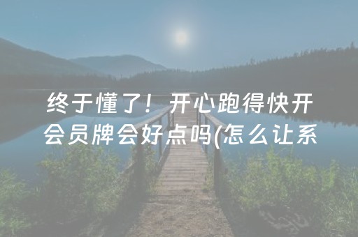 终于懂了！开心跑得快开会员牌会好点吗(怎么让系统发好牌)