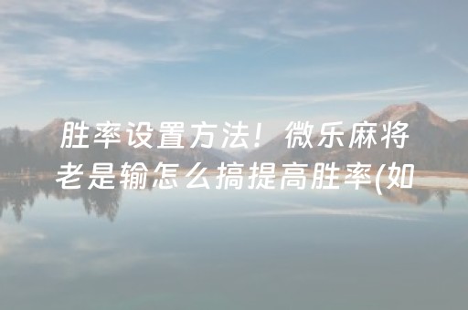 胜率设置方法！微乐麻将老是输怎么搞提高胜率(如何打赢有插件吗)