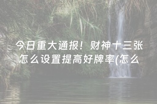 今日重大通报！财神十三张怎么设置提高好牌率(怎么只赢不输)