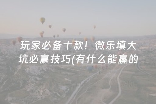 玩家必备十款！微乐填大坑必赢技巧(有什么能赢的方法)