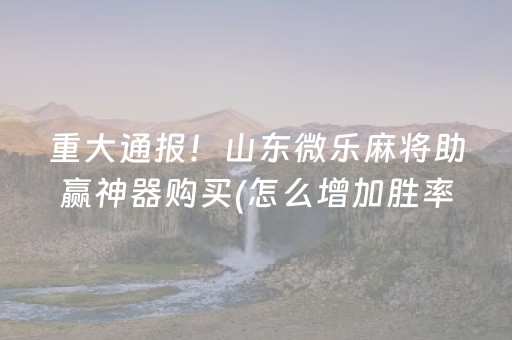 重大通报！山东微乐麻将助赢神器购买(怎么增加胜率)