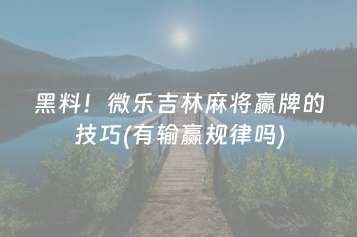 黑料！微乐吉林麻将赢牌的技巧(有输赢规律吗)