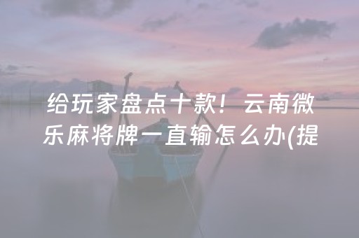 给玩家盘点十款！云南微乐麻将牌一直输怎么办(提高胜率软件)