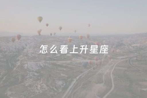 怎么看上升星座（测测怎么看上升星座）