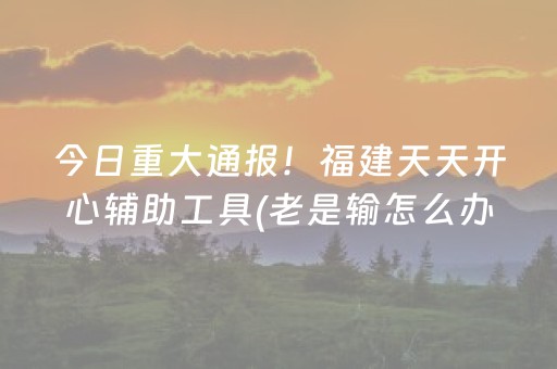 今日重大通报！福建天天开心辅助工具(老是输怎么办)