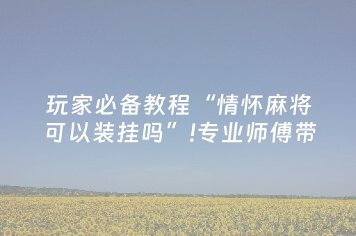 玩家必备教程“情怀麻将可以装挂吗”!专业师傅带你一起了解（详细教程）-知乎