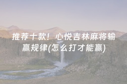 推荐十款！心悦吉林麻将输赢规律(怎么打才能赢)