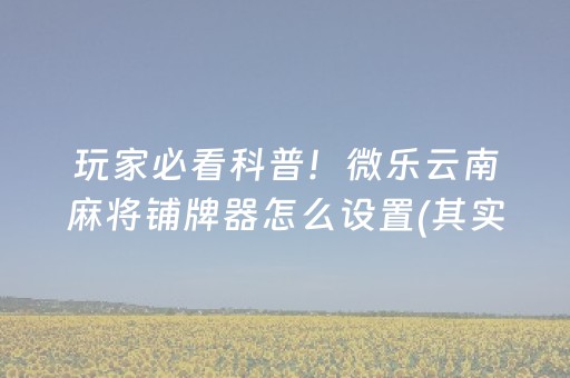 玩家必看科普！微乐云南麻将铺牌器怎么设置(其实真的确实有挂)
