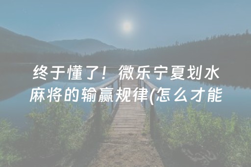 终于懂了！微乐宁夏划水麻将的输赢规律(怎么才能来好牌)