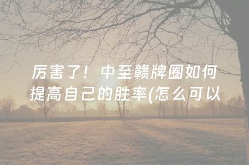 厉害了！中至赣牌圈如何提高自己的胜率(怎么可以赢)