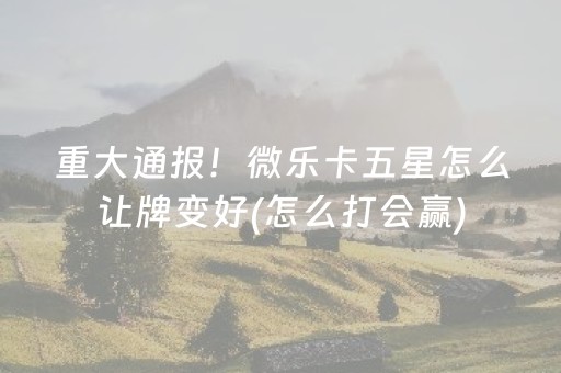 重大通报！微乐卡五星怎么让牌变好(怎么打会赢)