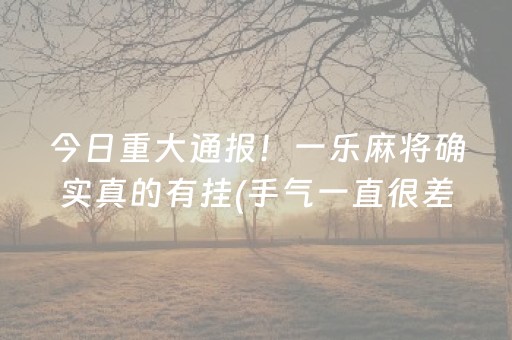 今日重大通报！一乐麻将确实真的有挂(手气一直很差)