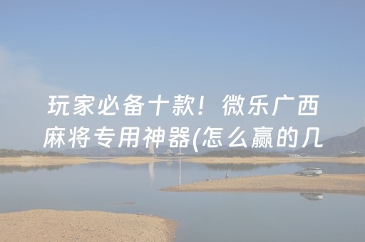 玩家必备十款！微乐广西麻将专用神器(怎么赢的几率大)