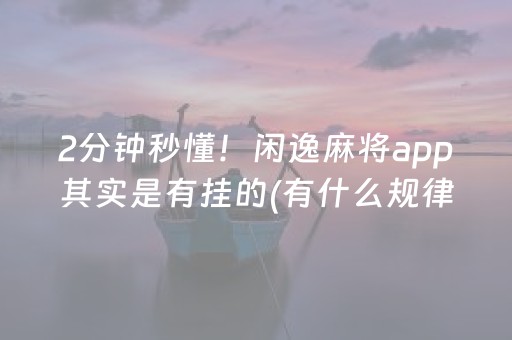 2分钟秒懂！闲逸麻将app其实是有挂的(有什么规律)