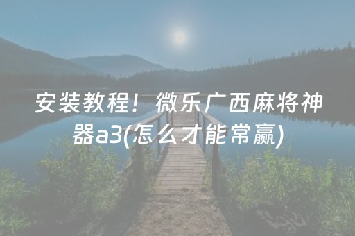安装教程！微乐广西麻将神器a3(怎么才能常赢)