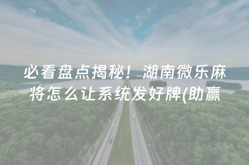 必看盘点揭秘！湖南微乐麻将怎么让系统发好牌(助赢神器)