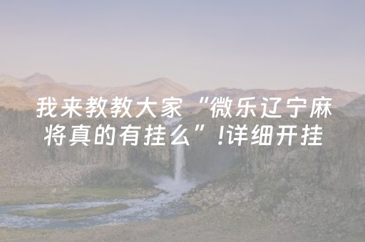 我来教教大家“微乐辽宁麻将真的有挂么”!详细开挂教程-知乎