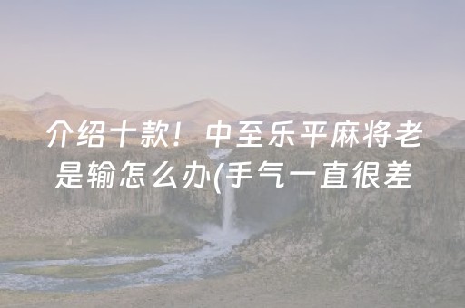 介绍十款！中至乐平麻将老是输怎么办(手气一直很差)