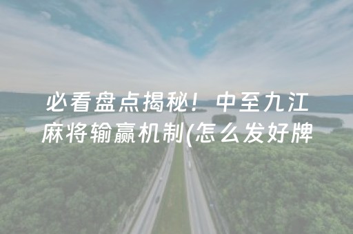 必看盘点揭秘！中至九江麻将输赢机制(怎么发好牌)