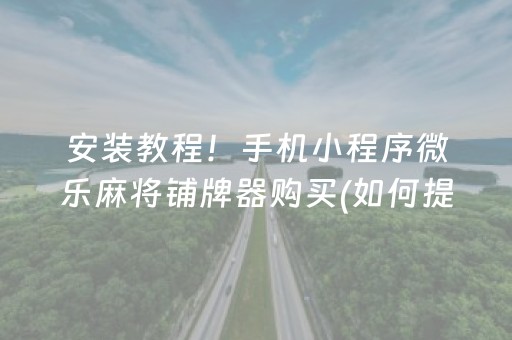 安装教程！手机小程序微乐麻将铺牌器购买(如何提高胜率)