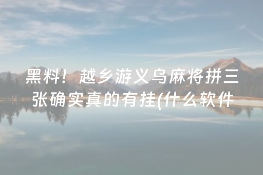 黑料！越乡游义乌麻将拼三张确实真的有挂(什么软件可以赢)