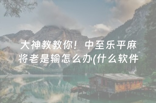 大神教教你！中至乐平麻将老是输怎么办(什么软件可以赢)