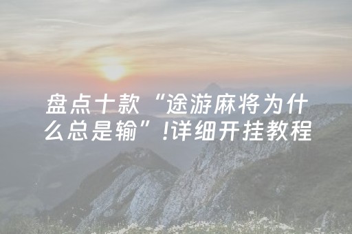 盘点十款“途游麻将为什么总是输”!详细开挂教程-知乎
