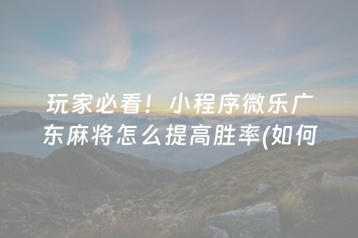 玩家必看！小程序微乐广东麻将怎么提高胜率(如何才能打赢)