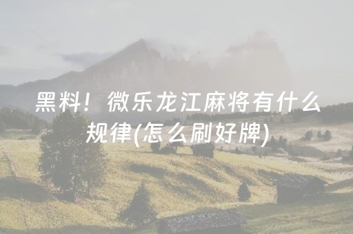 黑料！微乐龙江麻将有什么规律(怎么刷好牌)