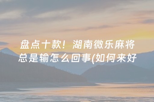 盘点十款！湖南微乐麻将总是输怎么回事(如何来好牌)