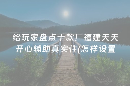 给玩家盘点十款！福建天天开心辅助真实性(怎样设置好牌)