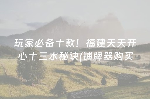 玩家必备十款！福建天天开心十三水秘诀(铺牌器购买)