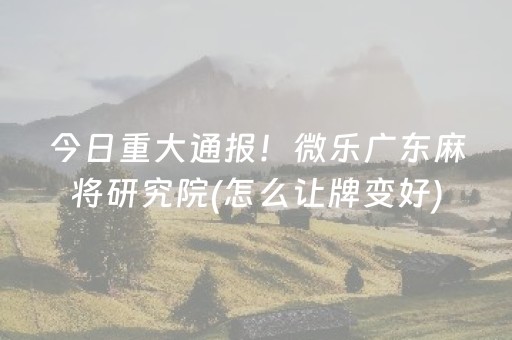 今日重大通报！微乐广东麻将研究院(怎么让牌变好)