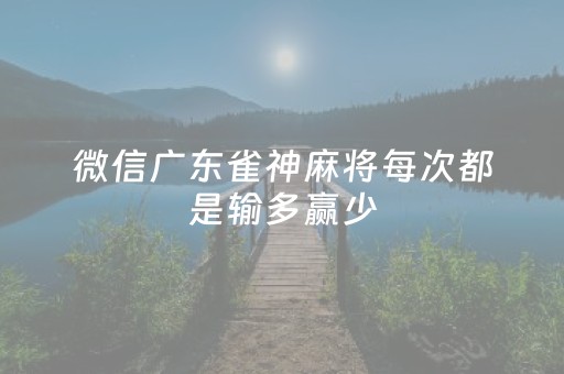 微信广东雀神麻将每次都是输多赢少（微信雀神广东麻将赢牌技巧）