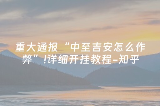 重大通报“中至吉安怎么作弊”!详细开挂教程-知乎