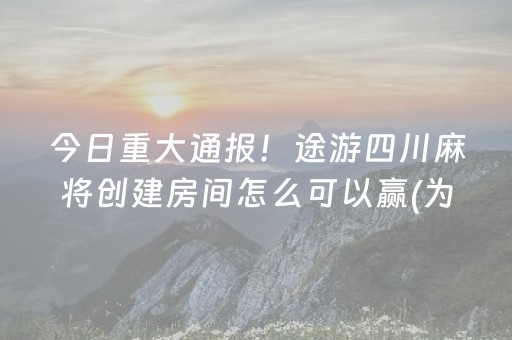 今日重大通报！途游四川麻将创建房间怎么可以赢(为什么牌一直很差)