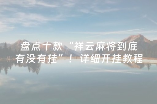 盘点十款“祥云麻将到底有没有挂”！详细开挂教程（确实真的有挂)-知乎
