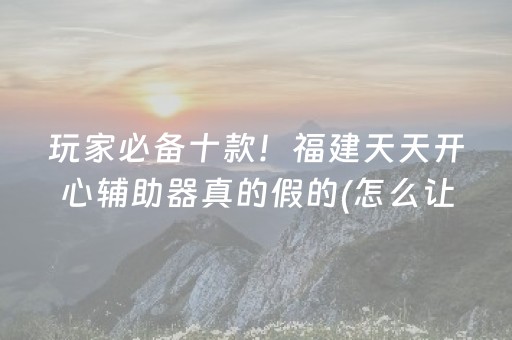 玩家必备十款！福建天天开心辅助器真的假的(怎么让系统给好牌)