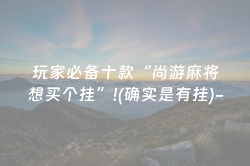 玩家必备十款“尚游麻将想买个挂”!(确实是有挂)-知乎