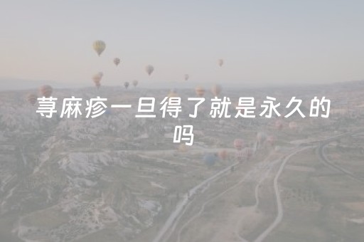 荨麻疹一旦得了就是永久的吗（荨麻疹会传染别人吗）
