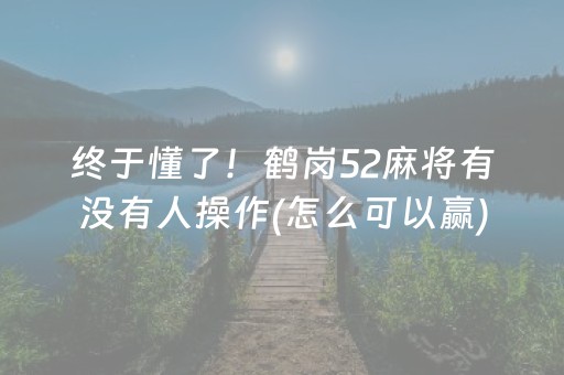 终于懂了！鹤岗52麻将有没有人操作(怎么可以赢)