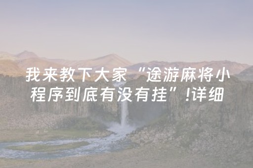 我来教下大家“途游麻将小程序到底有没有挂”!详细开挂教程-知乎