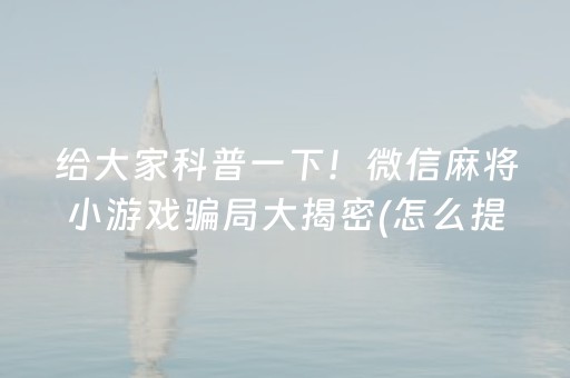 给大家科普一下！微信麻将小游戏骗局大揭密(怎么提升胜率)