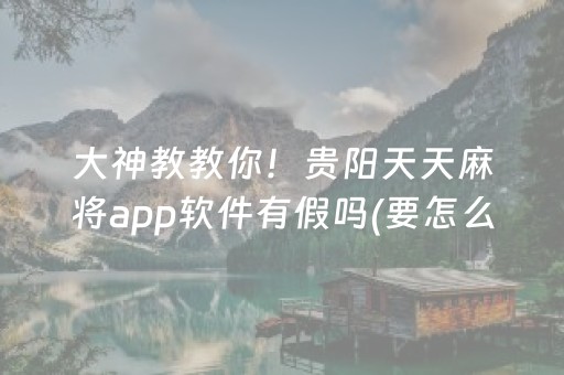 大神教教你！贵阳天天麻将app软件有假吗(要怎么样拿到好牌)
