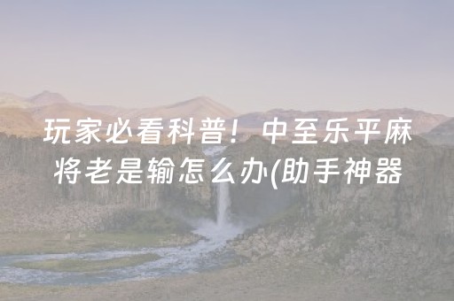 玩家必看科普！中至乐平麻将老是输怎么办(助手神器外辅工具)