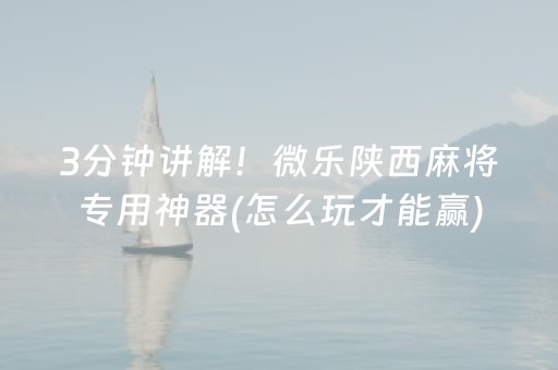 3分钟讲解！微乐陕西麻将专用神器(怎么玩才能赢)