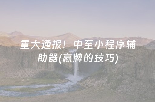 重大通报！中至小程序辅助器(赢牌的技巧)