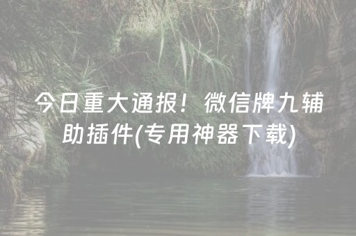 今日重大通报！微信牌九辅助插件(专用神器下载)